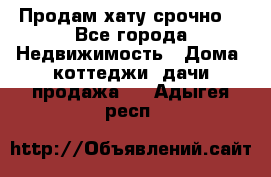 Продам хату срочно  - Все города Недвижимость » Дома, коттеджи, дачи продажа   . Адыгея респ.